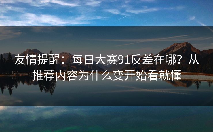友情提醒：每日大赛91反差在哪？从推荐内容为什么变开始看就懂