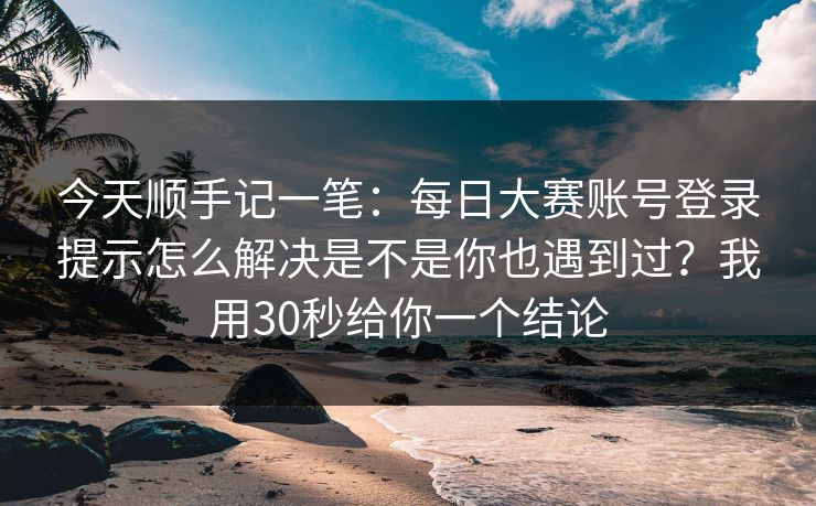 今天顺手记一笔：每日大赛账号登录提示怎么解决是不是你也遇到过？我用30秒给你一个结论