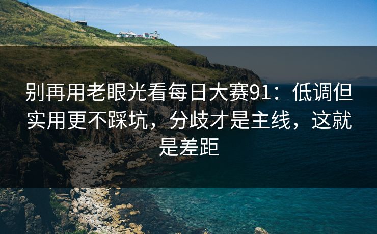 别再用老眼光看每日大赛91：低调但实用更不踩坑，分歧才是主线，这就是差距