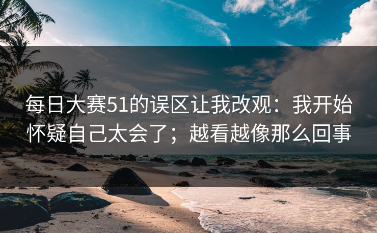 每日大赛51的误区让我改观：我开始怀疑自己太会了；越看越像那么回事