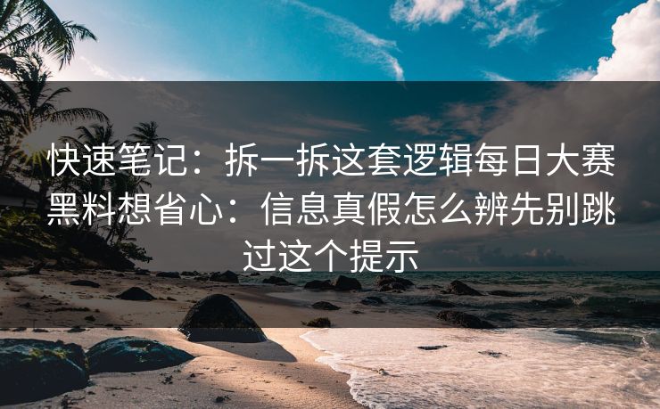 快速笔记：拆一拆这套逻辑每日大赛黑料想省心：信息真假怎么辨先别跳过这个提示