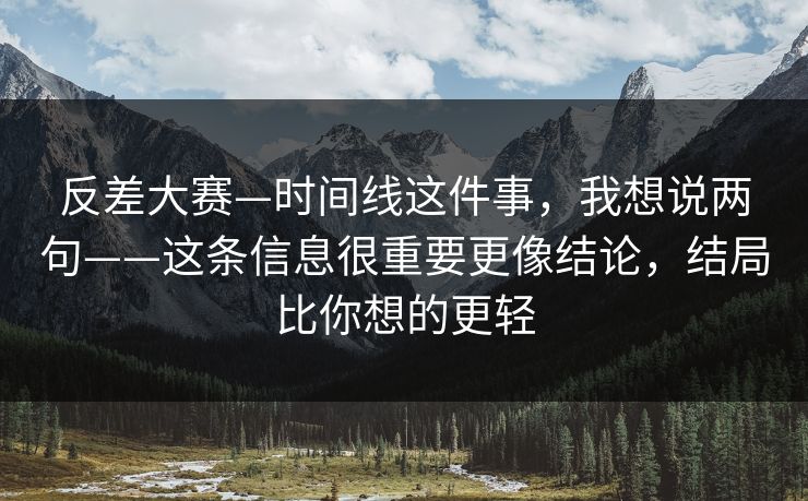 反差大赛—时间线这件事,我想说两句——这条信息很重要更像结论,结局比你想的更轻 反差大赛—时间线这件事,我想说两句——这条信息很重要更像结论,结局比你想的更轻