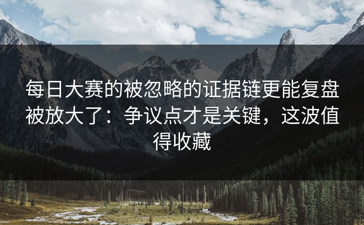 每日大赛的被忽略的证据链更能复盘被放大了：争议点才是关键，这波值得收藏