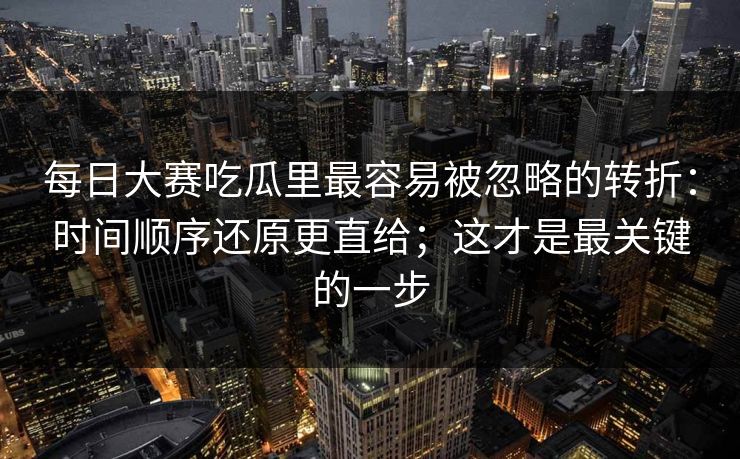 每日大赛吃瓜里最容易被忽略的转折：时间顺序还原更直给；这才是最关键的一步