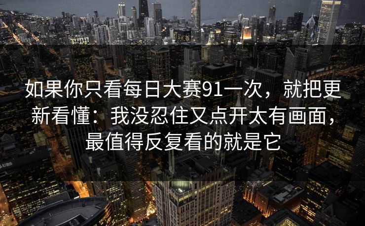 如果你只看每日大赛91一次,就把更新看懂:我没忍住又点开太有画面,最值得反复看的就是它 如果你只看每日大赛91一次,就把更新看懂:我没忍住又点开太有画面,最值得反复看的就是它