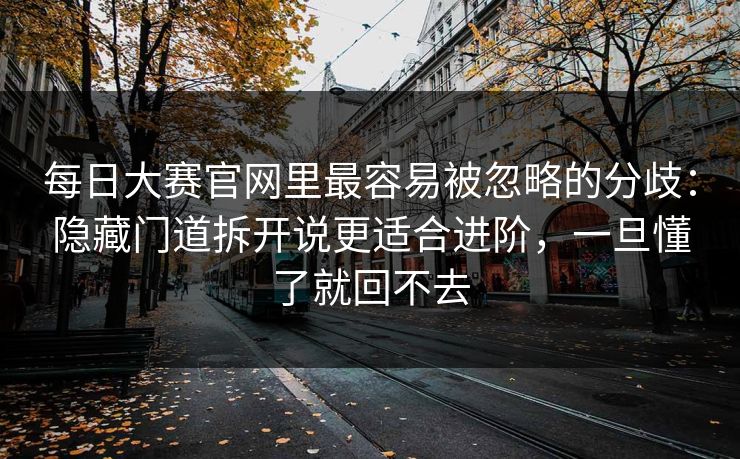 每日大赛官网里最容易被忽略的分歧：隐藏门道拆开说更适合进阶，一旦懂了就回不去