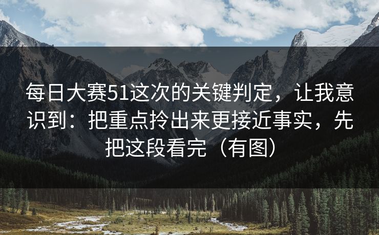 每日大赛51这次的关键判定，让我意识到：把重点拎出来更接近事实，先把这段看完（有图）