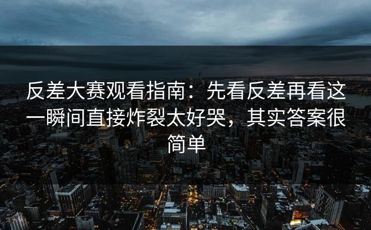 反差大赛观看指南：先看反差再看这一瞬间直接炸裂太好哭，其实答案很简单
