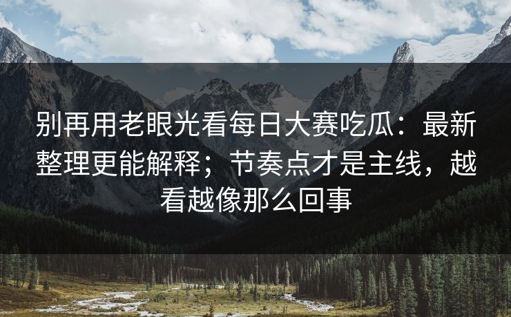 别再用老眼光看每日大赛吃瓜：最新整理更能解释；节奏点才是主线，越看越像那么回事
