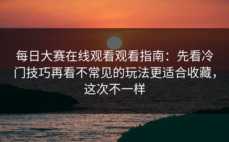 每日大赛在线观看观看指南:先看冷门技巧再看不常见的玩法更适合收藏,这次不一样 每日大赛在线观看观看指南:先看冷门技巧再看不常见的玩法更适合收藏,这次不一样