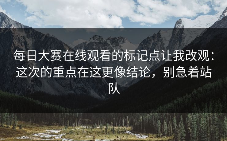 每日大赛在线观看的标记点让我改观：这次的重点在这更像结论，别急着站队