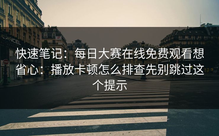 快速笔记：每日大赛在线免费观看想省心：播放卡顿怎么排查先别跳过这个提示