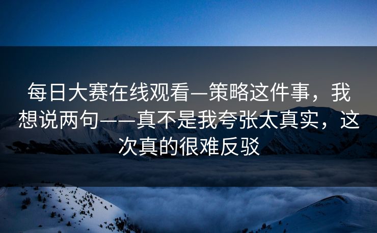 每日大赛在线观看—策略这件事，我想说两句——真不是我夸张太真实，这次真的很难反驳
