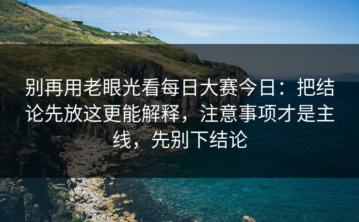 别再用老眼光看每日大赛今日：把结论先放这更能解释，注意事项才是主线，先别下结论