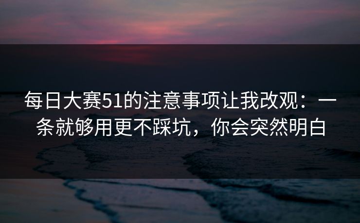 每日大赛51的注意事项让我改观：一条就够用更不踩坑，你会突然明白