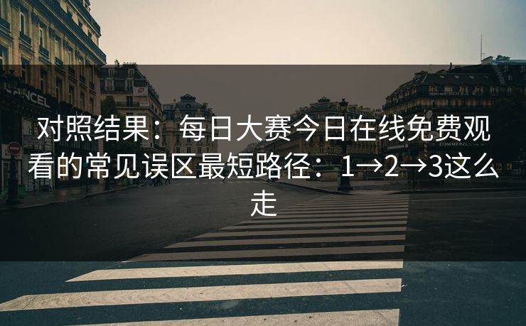对照结果:每日大赛今日在线免费观看的常见误区最短路径:1→2→3这么走 对照结果:每日大赛今日在线免费观看的常见误区最短路径:1→2→3这么走