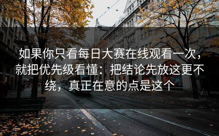 如果你只看每日大赛在线观看一次，就把优先级看懂：把结论先放这更不绕，真正在意的点是这个