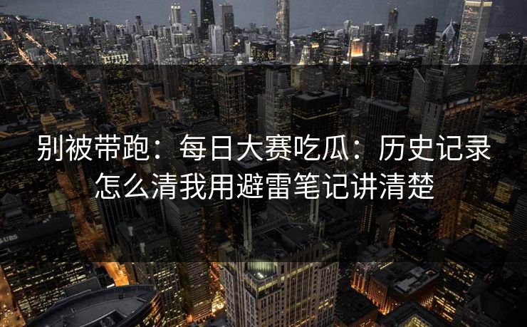 别被带跑：每日大赛吃瓜：历史记录怎么清我用避雷笔记讲清楚