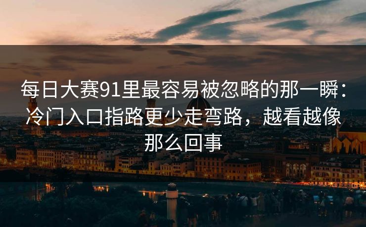 每日大赛91里最容易被忽略的那一瞬：冷门入口指路更少走弯路，越看越像那么回事