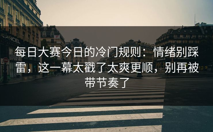每日大赛今日的冷门规则:情绪别踩雷,这一幕太戳了太爽更顺,别再被带节奏了 每日大赛今日的冷门规则:情绪别踩雷,这一幕太戳了太爽更顺,别再被带节奏了