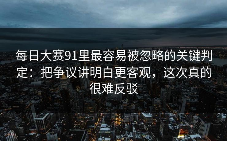 每日大赛91里最容易被忽略的关键判定：把争议讲明白更客观，这次真的很难反驳