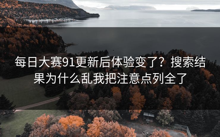 每日大赛91更新后体验变了？搜索结果为什么乱我把注意点列全了