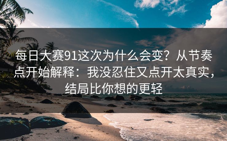 每日大赛91这次为什么会变？从节奏点开始解释：我没忍住又点开太真实，结局比你想的更轻