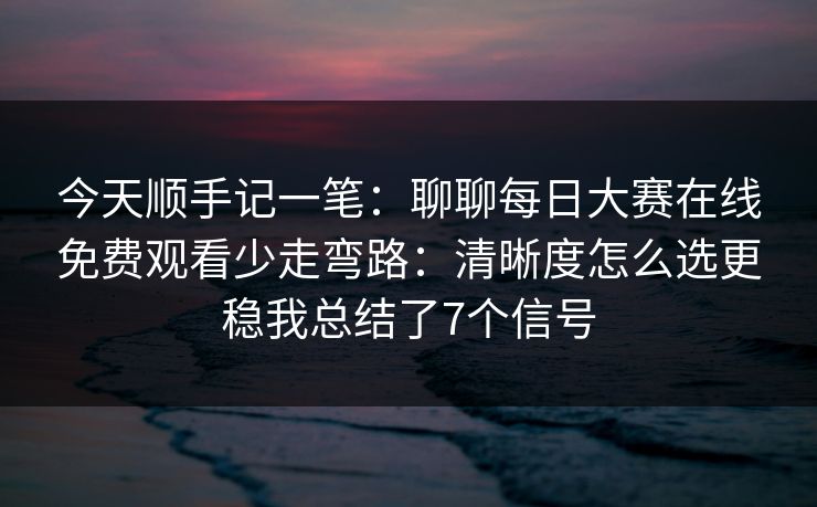 今天顺手记一笔：聊聊每日大赛在线免费观看少走弯路：清晰度怎么选更稳我总结了7个信号