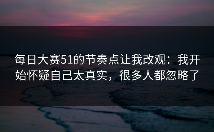 每日大赛51的节奏点让我改观：我开始怀疑自己太真实，很多人都忽略了