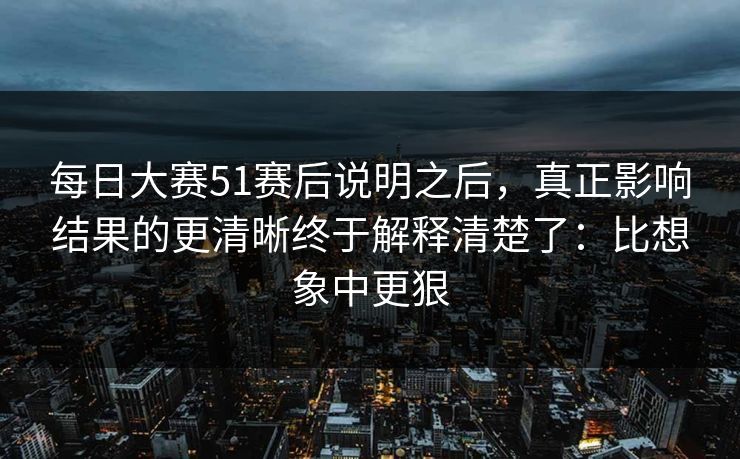 每日大赛51赛后说明之后，真正影响结果的更清晰终于解释清楚了：比想象中更狠