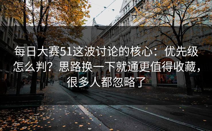 每日大赛51这波讨论的核心:优先级怎么判?思路换一下就通更值得收藏,很多人都忽略了 每日大赛51这波讨论的核心:优先级怎么判?思路换一下就通更值得收藏,很多人都忽略了