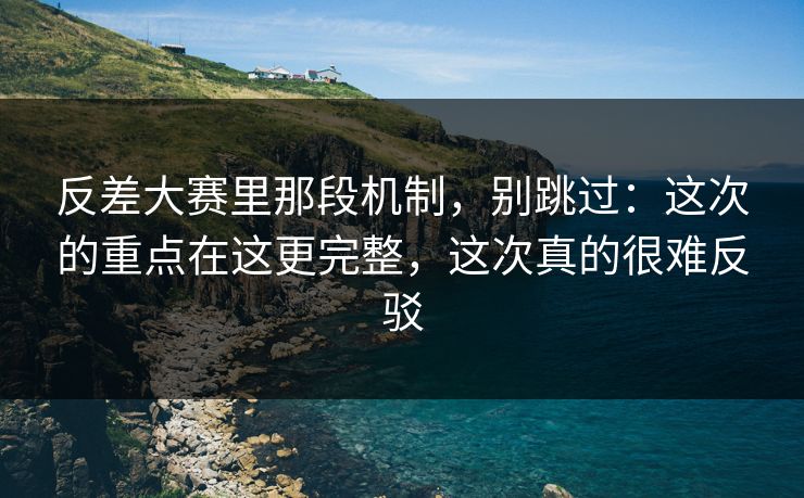 反差大赛里那段机制，别跳过：这次的重点在这更完整，这次真的很难反驳