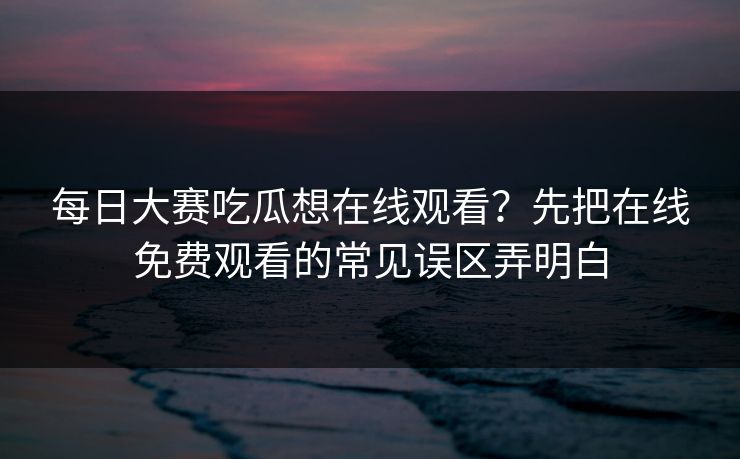 每日大赛吃瓜想在线观看？先把在线免费观看的常见误区弄明白