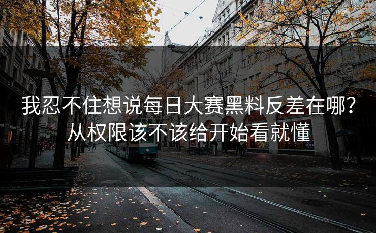 我忍不住想说每日大赛黑料反差在哪？从权限该不该给开始看就懂
