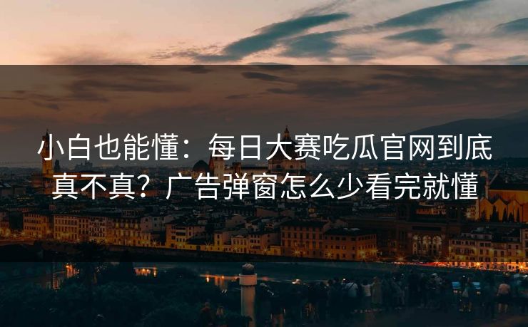 小白也能懂：每日大赛吃瓜官网到底真不真？广告弹窗怎么少看完就懂
