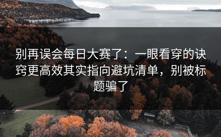 别再误会每日大赛了：一眼看穿的诀窍更高效其实指向避坑清单，别被标题骗了