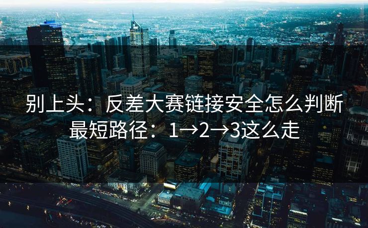 别上头：反差大赛链接安全怎么判断最短路径：1→2→3这么走