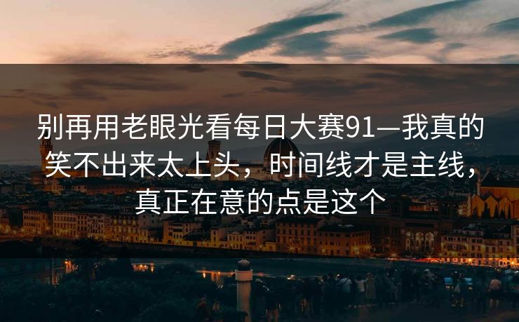 别再用老眼光看每日大赛91—我真的笑不出来太上头,时间线才是主线,真正在意的点是这个 别再用老眼光看每日大赛91—我真的笑不出来太上头,时间线才是主线,真正在意的点是这个