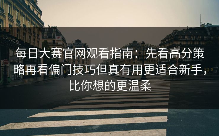 每日大赛官网观看指南：先看高分策略再看偏门技巧但真有用更适合新手，比你想的更温柔