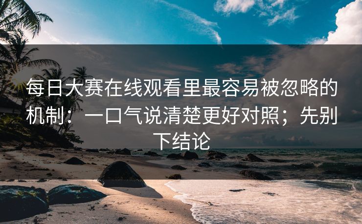 每日大赛在线观看里最容易被忽略的机制：一口气说清楚更好对照；先别下结论