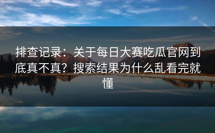 排查记录：关于每日大赛吃瓜官网到底真不真？搜索结果为什么乱看完就懂