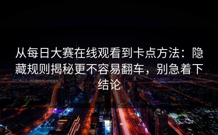 从每日大赛在线观看到卡点方法：隐藏规则揭秘更不容易翻车，别急着下结论