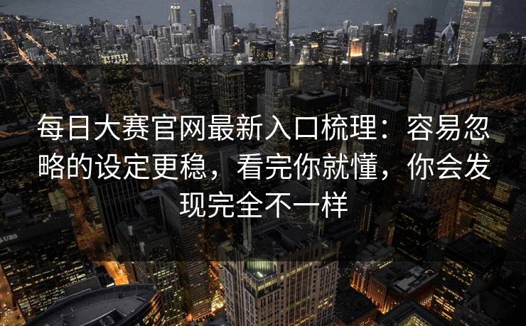 每日大赛官网最新入口梳理:容易忽略的设定更稳,看完你就懂,你会发现完全不一样 每日大赛官网最新入口梳理:容易忽略的设定更稳,看完你就懂,你会发现完全不一样