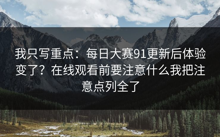 我只写重点:每日大赛91更新后体验变了?在线观看前要注意什么我把注意点列全了 我只写重点:每日大赛91更新后体验变了?在线观看前要注意什么我把注意点列全了