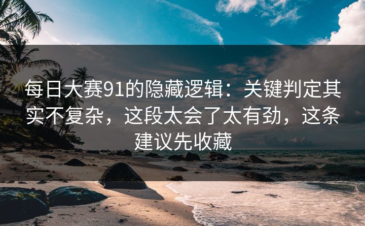 每日大赛91的隐藏逻辑：关键判定其实不复杂，这段太会了太有劲，这条建议先收藏