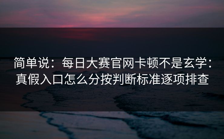 简单说:每日大赛官网卡顿不是玄学:真假入口怎么分按判断标准逐项排查 简单说:每日大赛官网卡顿不是玄学:真假入口怎么分按判断标准逐项排查