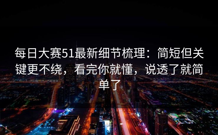 每日大赛51最新细节梳理:简短但关键更不绕,看完你就懂,说透了就简单了 每日大赛51最新细节梳理:简短但关键更不绕,看完你就懂,说透了就简单了